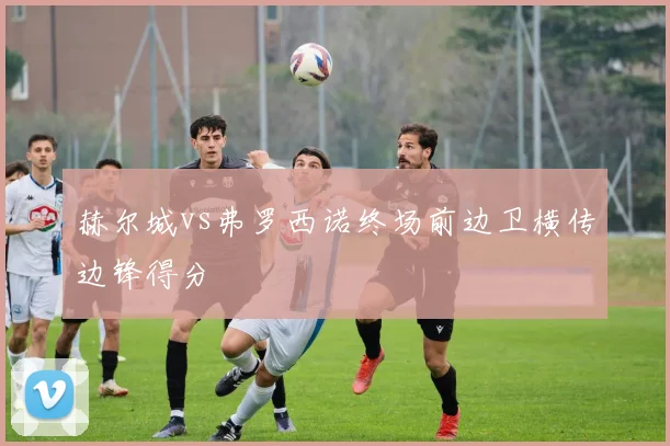 赫尔城vs弗罗西诺终场前边卫横传边锋得分