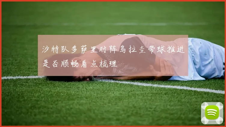 沙特队多萨里对阵乌拉圭带球推进是否顺畅看点梳理