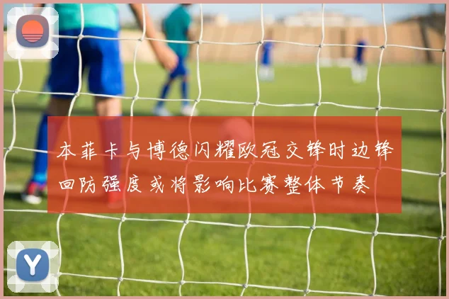 本菲卡与博德闪耀欧冠交锋时边锋回防强度或将影响比赛整体节奏