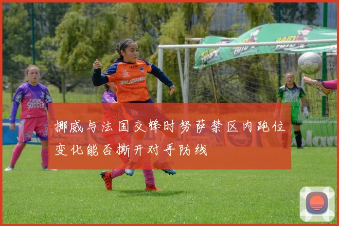 挪威与法国交锋时努萨禁区内跑位变化能否撕开对手防线