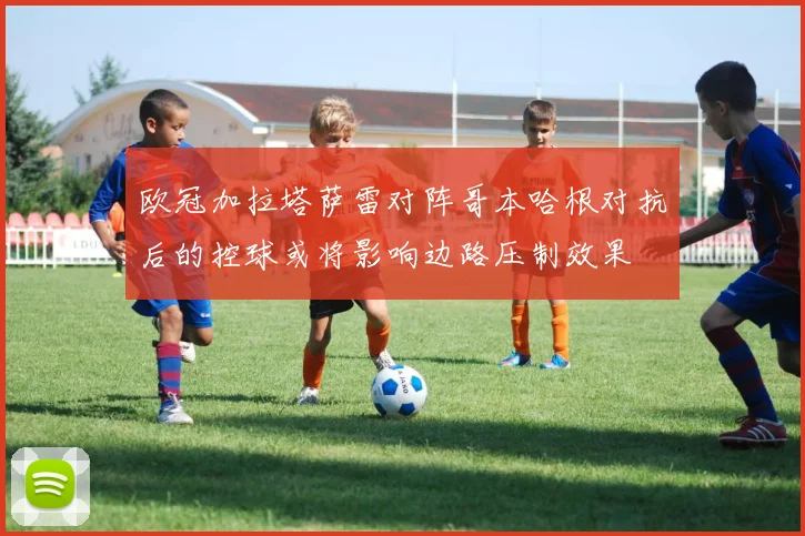 欧冠加拉塔萨雷对阵哥本哈根对抗后的控球或将影响边路压制效果