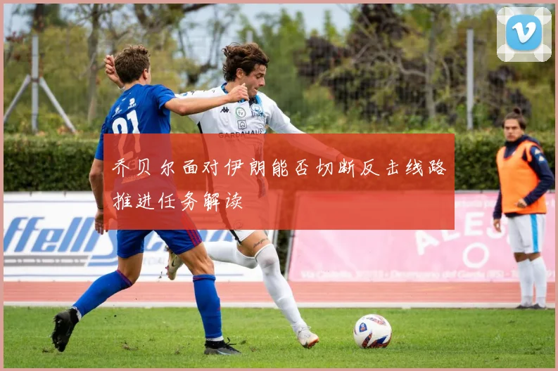 乔贝尔面对伊朗能否切断反击线路推进任务解读