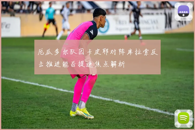 厄瓜多尔队因卡皮耶对阵库拉索反击推进能否提速焦点解析