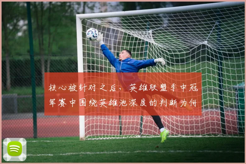 核心被针对之后，英雄联盟季中冠军赛中围绕英雄池深度的判断为何容易改变