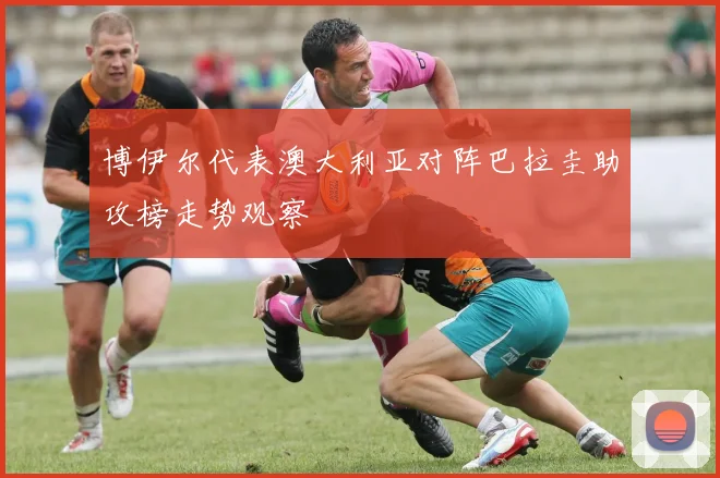 博伊尔代表澳大利亚对阵巴拉圭助攻榜走势观察