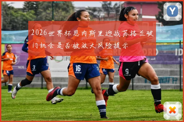 2026世界杯恩内斯里迎战苏格兰破门机会是否被放大风险提示