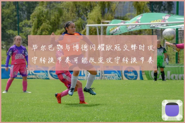 毕尔巴鄂与博德闪耀欧冠交锋时攻守转换节奏可能改变攻守转换节奏