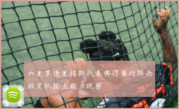 加里罗德里格斯代表佛得角对阵西班牙队抢点能力观察