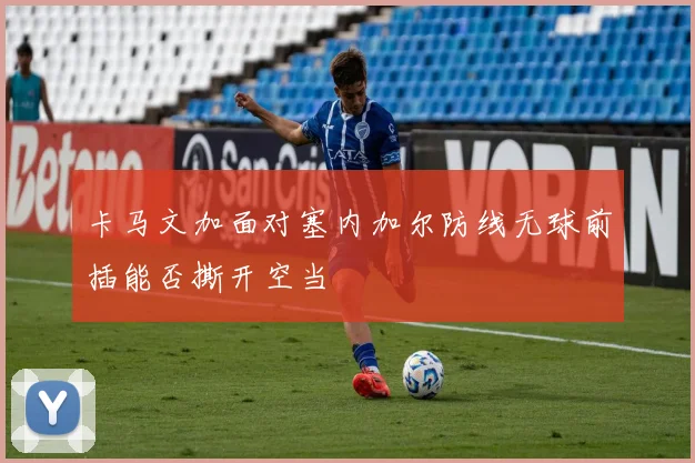 卡马文加面对塞内加尔防线无球前插能否撕开空当