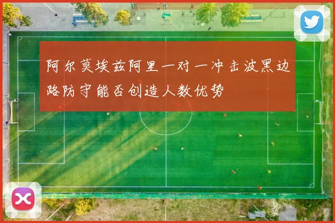 阿尔莫埃兹阿里一对一冲击波黑边路防守能否创造人数优势