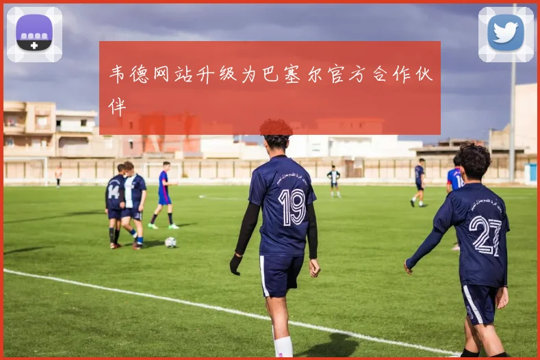韦德网站升级为巴塞尔官方合作伙伴