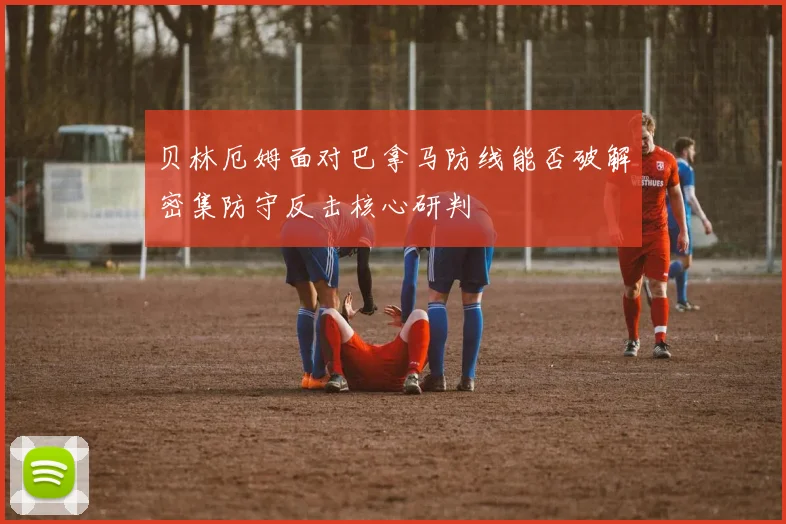 贝林厄姆面对巴拿马防线能否破解密集防守反击核心研判