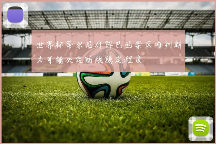 世界杯蒂尔尼对阵巴西禁区内判断力可能决定防线稳定程度