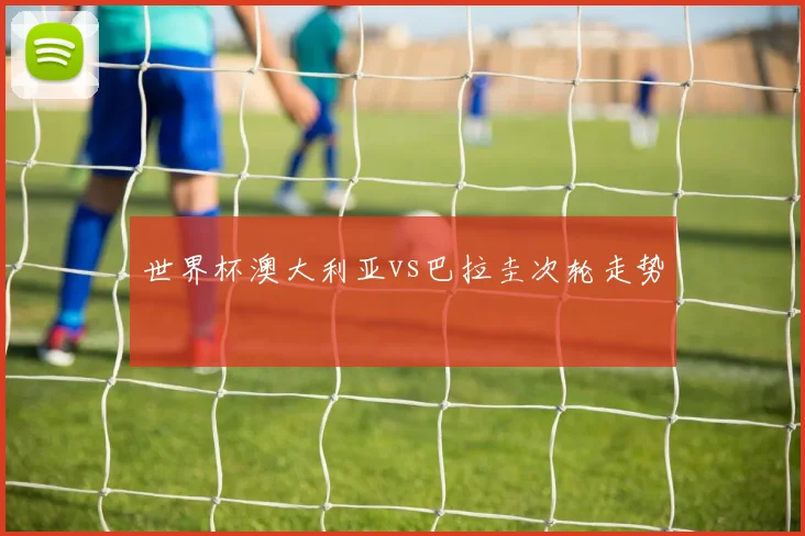 世界杯澳大利亚vs巴拉圭次轮走势