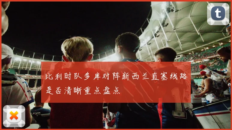 比利时队多库对阵新西兰直塞线路是否清晰重点盘点
