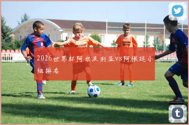 2026世界杯阿尔及利亚vs阿根廷小组排名
