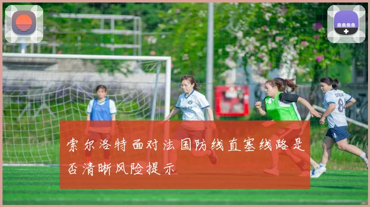 索尔洛特面对法国防线直塞线路是否清晰风险提示