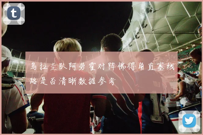 乌拉圭队阿劳霍对阵佛得角直塞线路是否清晰数据参考