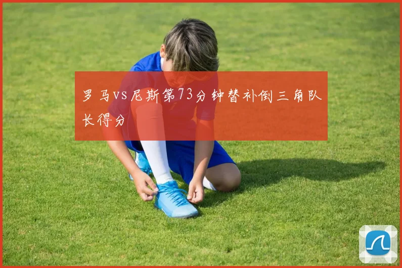 罗马vs尼斯第73分钟替补倒三角队长得分