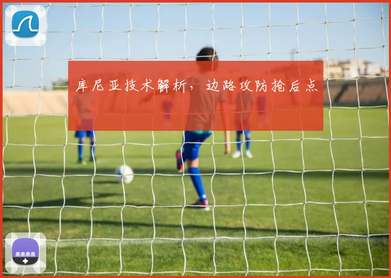 库尼亚技术解析，边路攻防抢后点