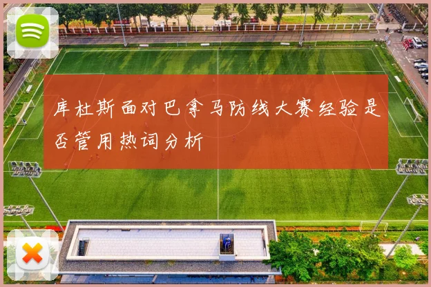 库杜斯面对巴拿马防线大赛经验是否管用热词分析