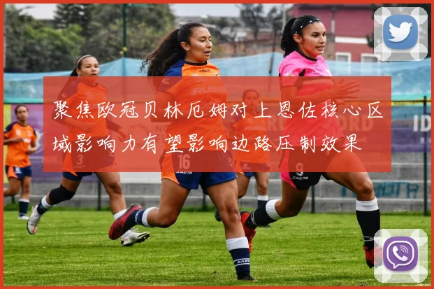 聚焦欧冠贝林厄姆对上恩佐核心区域影响力有望影响边路压制效果