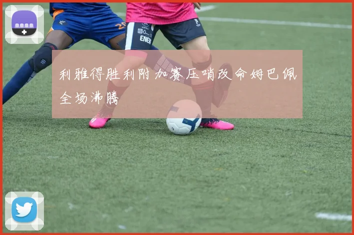 利雅得胜利附加赛压哨改命姆巴佩全场沸腾