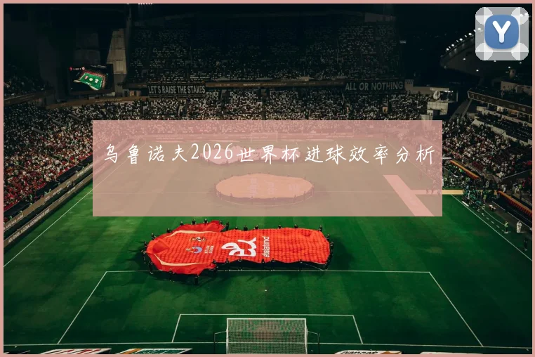 乌鲁诺夫2026世界杯进球效率分析