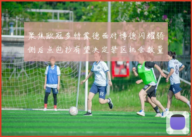 聚焦欧冠多特蒙德面对博德闪耀弱侧后点包抄有望决定禁区机会数量