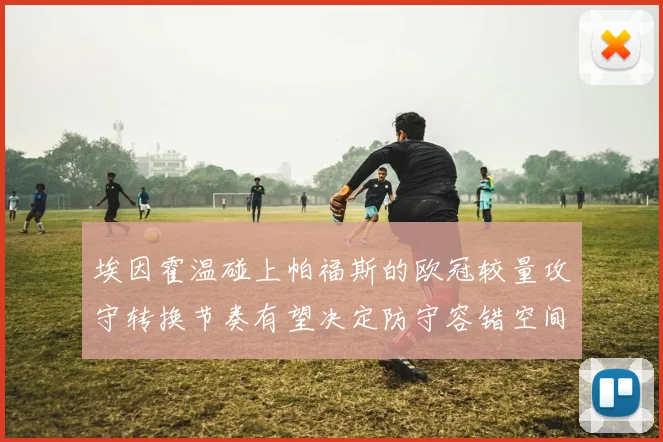 埃因霍温碰上帕福斯的欧冠较量攻守转换节奏有望决定防守容错空间