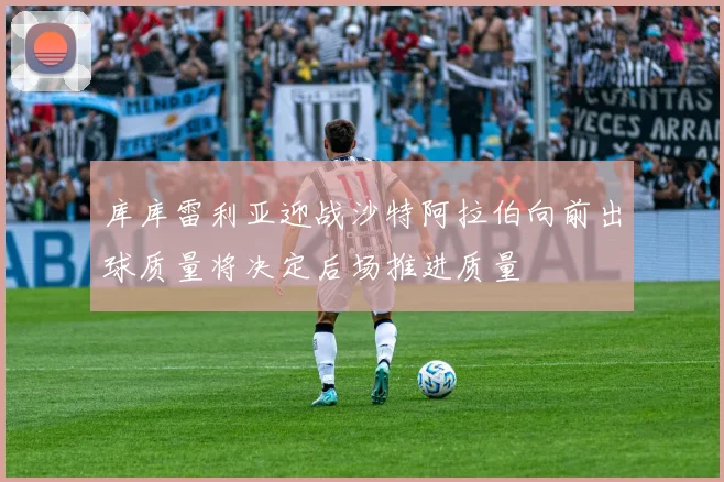 库库雷利亚迎战沙特阿拉伯向前出球质量将决定后场推进质量