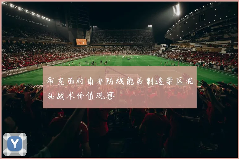 希克面对南非防线能否制造禁区混乱战术价值观察