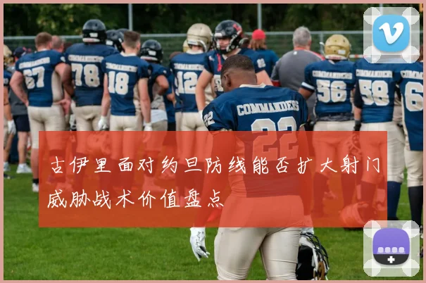 古伊里面对约旦防线能否扩大射门威胁战术价值盘点